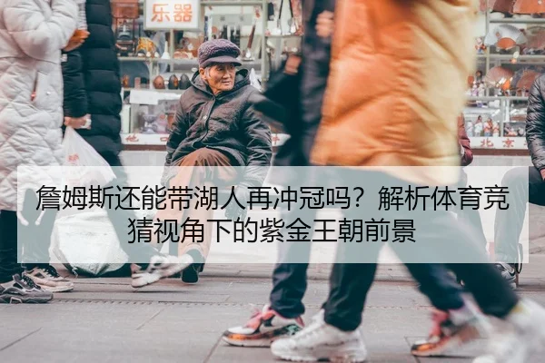 詹姆斯还能带湖人再冲冠吗？解析体育竞猜视角下的紫金王朝前景