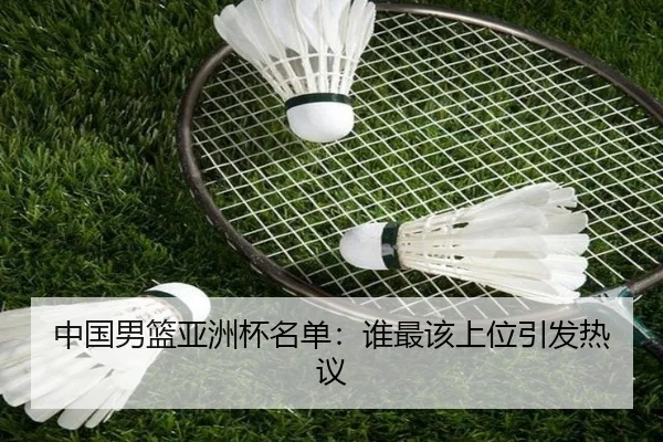 中国男篮亚洲杯名单：谁最该上位引发热议